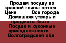 Продам посуду из красной глины оптом › Цена ­ 100 - Все города Домашняя утварь и предметы быта » Посуда и кухонные принадлежности   . Волгоградская обл.